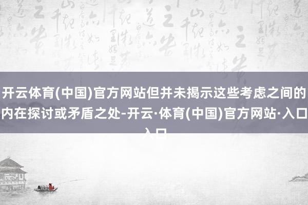 开云体育(中国)官方网站但并未揭示这些考虑之间的内在探讨或矛盾之处-开云·体育(中国)官方网站·入口