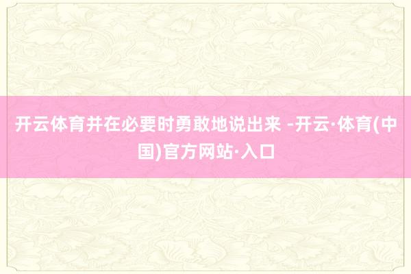 开云体育并在必要时勇敢地说出来 -开云·体育(中国)官方网站·入口