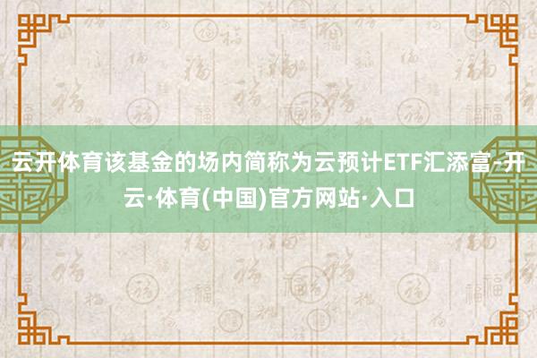 云开体育该基金的场内简称为云预计ETF汇添富-开云·体育(中国)官方网站·入口