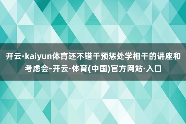 开云·kaiyun体育还不错干预惩处学相干的讲座和考虑会-开云·体育(中国)官方网站·入口