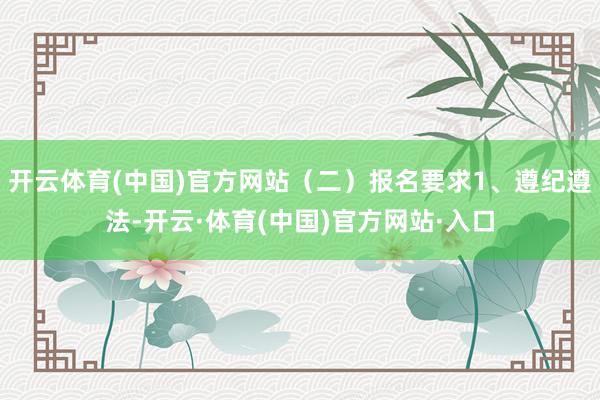 开云体育(中国)官方网站（二）报名要求1、遵纪遵法-开云·体育(中国)官方网站·入口
