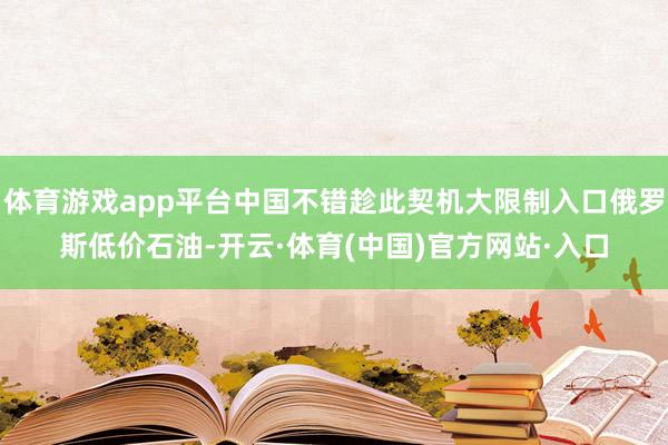 体育游戏app平台中国不错趁此契机大限制入口俄罗斯低价石油-开云·体育(中国)官方网站·入口