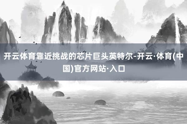 开云体育靠近挑战的芯片巨头英特尔-开云·体育(中国)官方网站·入口
