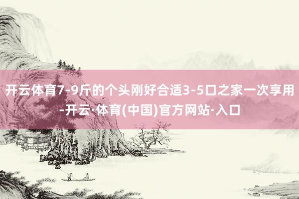 开云体育7-9斤的个头刚好合适3-5口之家一次享用-开云·体育(中国)官方网站·入口