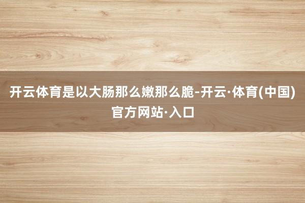 开云体育是以大肠那么嫩那么脆-开云·体育(中国)官方网站·入口
