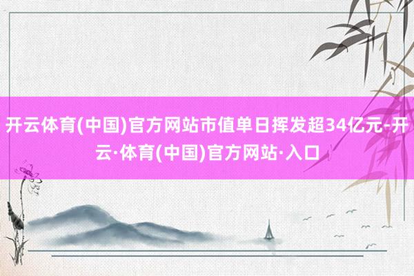 开云体育(中国)官方网站市值单日挥发超34亿元-开云·体育(中国)官方网站·入口