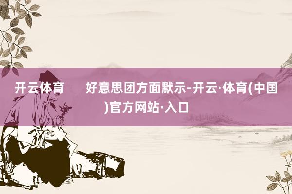 开云体育      好意思团方面默示-开云·体育(中国)官方网站·入口