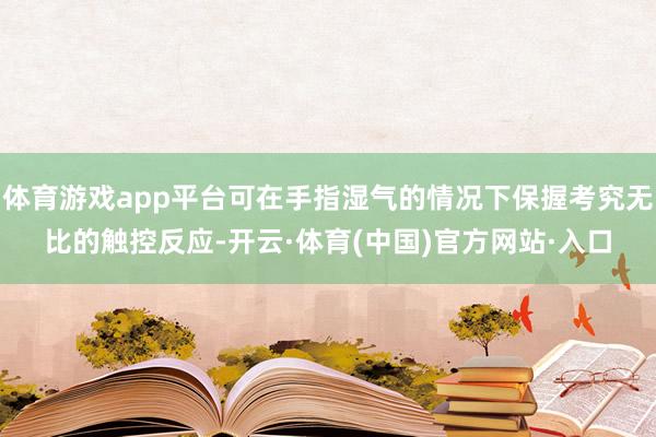 体育游戏app平台可在手指湿气的情况下保握考究无比的触控反应-开云·体育(中国)官方网站·入口