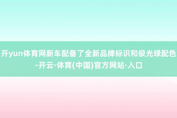 开yun体育网新车配备了全新品牌标识和极光绿配色-开云·体育(中国)官方网站·入口