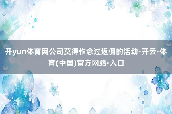 开yun体育网公司莫得作念过返佣的活动-开云·体育(中国)官方网站·入口