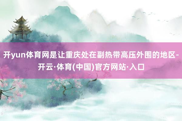 开yun体育网是让重庆处在副热带高压外围的地区-开云·体育(中国)官方网站·入口