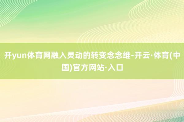 开yun体育网融入灵动的转变念念维-开云·体育(中国)官方网站·入口