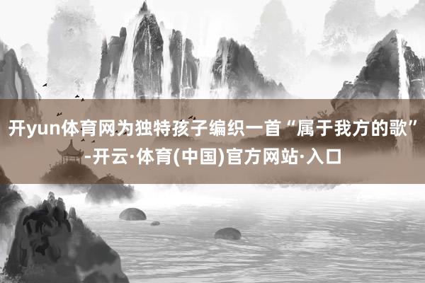 开yun体育网为独特孩子编织一首“属于我方的歌”-开云·体育(中国)官方网站·入口