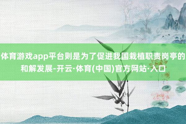 体育游戏app平台则是为了促进我国栽植职责岗亭的和解发展-开云·体育(中国)官方网站·入口