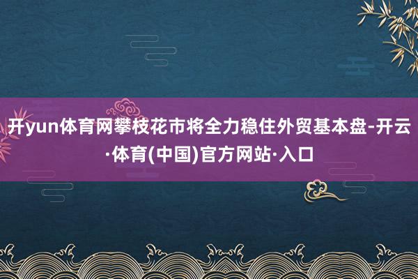 开yun体育网攀枝花市将全力稳住外贸基本盘-开云·体育(中国)官方网站·入口