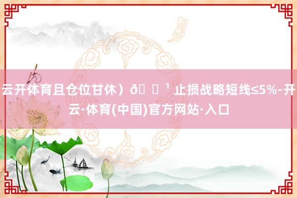 云开体育且仓位甘休）🔹 止损战略短线≤5%-开云·体育(中国)官方网站·入口