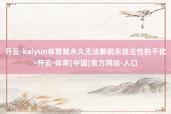开云·kaiyun体育就永久无法解脱东谈主性的干扰-开云·体育(中国)官方网站·入口