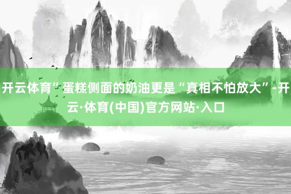 开云体育”蛋糕侧面的奶油更是“真相不怕放大”-开云·体育(中国)官方网站·入口