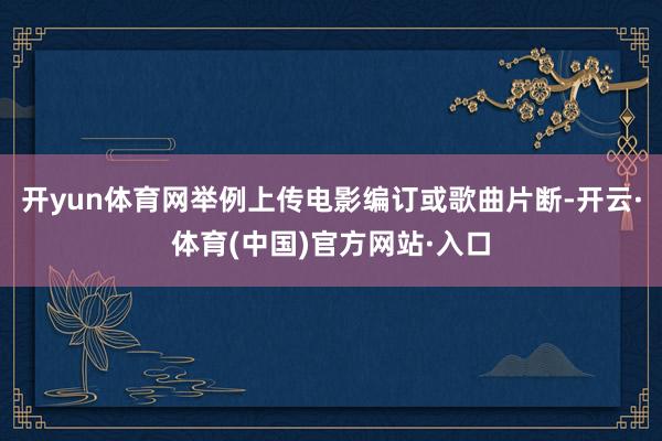 开yun体育网举例上传电影编订或歌曲片断-开云·体育(中国)官方网站·入口