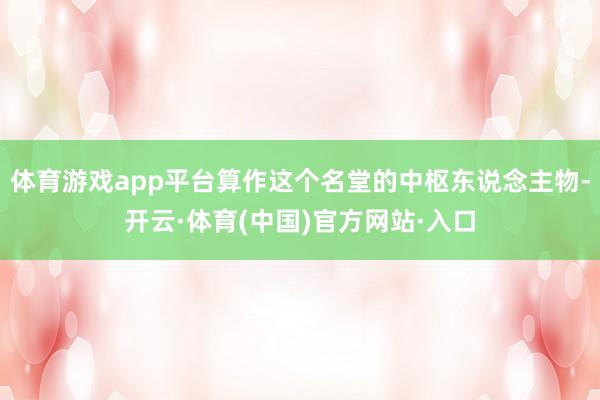 体育游戏app平台算作这个名堂的中枢东说念主物-开云·体育(中国)官方网站·入口