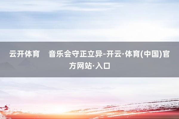 云开体育 音乐会守正立异-开云·体育(中国)官方网站·入口