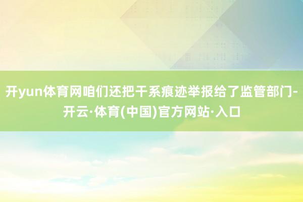 开yun体育网咱们还把干系痕迹举报给了监管部门-开云·体育(中国)官方网站·入口