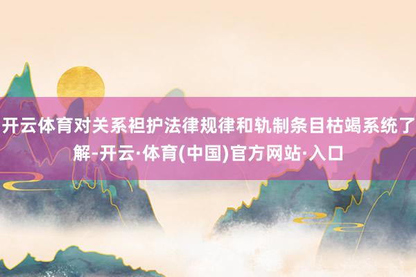 开云体育对关系袒护法律规律和轨制条目枯竭系统了解-开云·体育(中国)官方网站·入口