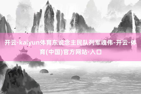 开云·kaiyun体育东说念主民队列军魂伟-开云·体育(中国)官方网站·入口