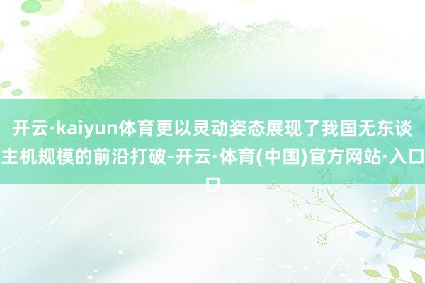 开云·kaiyun体育更以灵动姿态展现了我国无东谈主机规模的前沿打破-开云·体育(中国)官方网站·入口