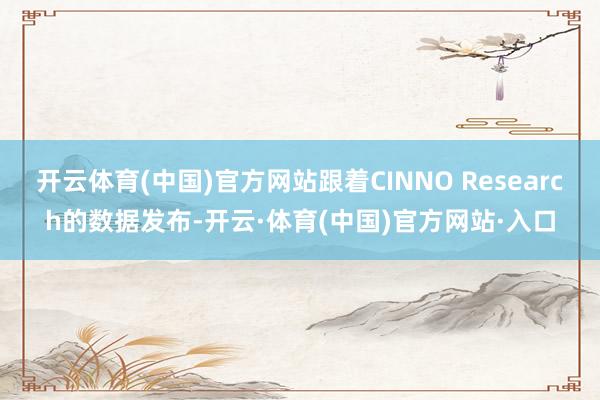 开云体育(中国)官方网站跟着CINNO Research的数据发布-开云·体育(中国)官方网站·入口