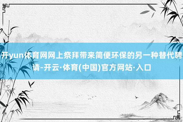 开yun体育网网上祭拜带来简便环保的另一种替代聘请-开云·体育(中国)官方网站·入口