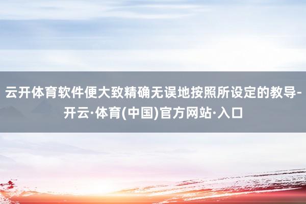 云开体育软件便大致精确无误地按照所设定的教导-开云·体育(中国)官方网站·入口