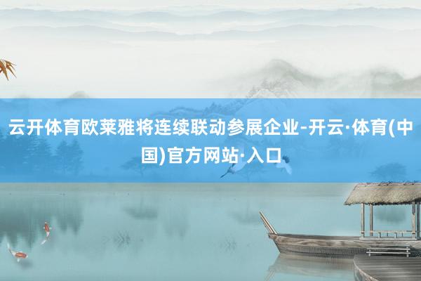 云开体育欧莱雅将连续联动参展企业-开云·体育(中国)官方网站·入口