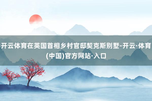 开云体育在英国首相乡村官邸契克斯别墅-开云·体育(中国)官方网站·入口