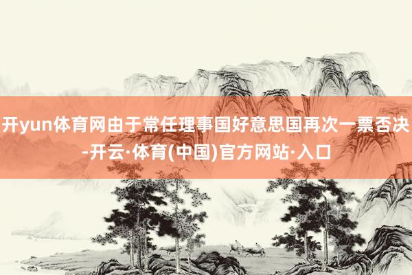 开yun体育网由于常任理事国好意思国再次一票否决-开云·体育(中国)官方网站·入口