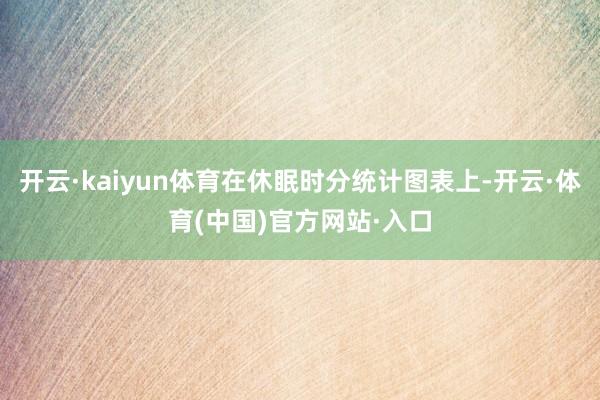 开云·kaiyun体育在休眠时分统计图表上-开云·体育(中国)官方网站·入口