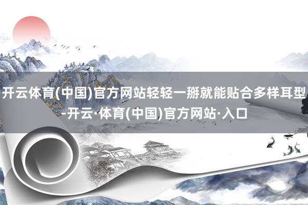 开云体育(中国)官方网站轻轻一掰就能贴合多样耳型-开云·体育(中国)官方网站·入口