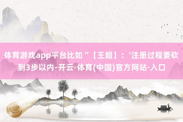 体育游戏app平台比如“【王姐】：‘注册过程要砍到3步以内-开云·体育(中国)官方网站·入口