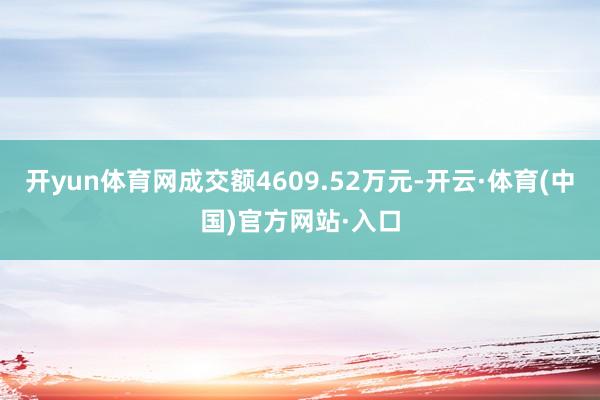 开yun体育网成交额4609.52万元-开云·体育(中国)官方网站·入口