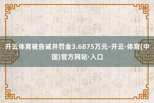 开云体育被告诫并罚金3.6875万元-开云·体育(中国)官方网站·入口