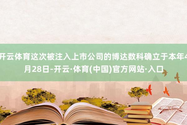 开云体育这次被注入上市公司的博达数科确立于本年4月28日-开云·体育(中国)官方网站·入口