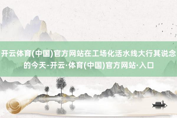 开云体育(中国)官方网站在工场化活水线大行其说念的今天-开云·体育(中国)官方网站·入口