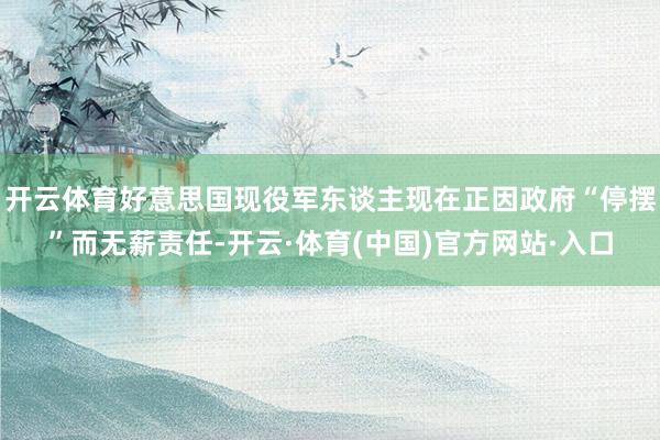 开云体育好意思国现役军东谈主现在正因政府“停摆”而无薪责任-开云·体育(中国)官方网站·入口