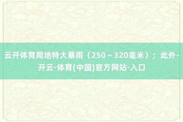 云开体育局地特大暴雨（250～320毫米）；此外-开云·体育(中国)官方网站·入口