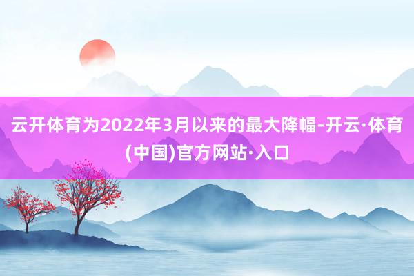 云开体育为2022年3月以来的最大降幅-开云·体育(中国)官方网站·入口