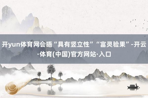 开yun体育网会晤“具有竖立性”“富灵验果”-开云·体育(中国)官方网站·入口