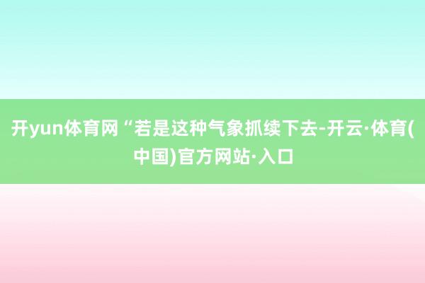 开yun体育网“若是这种气象抓续下去-开云·体育(中国)官方网站·入口