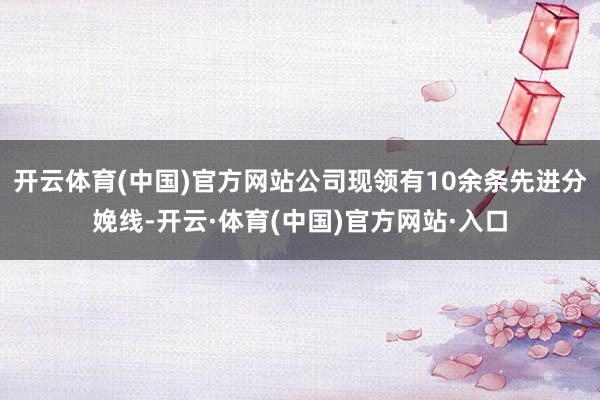 开云体育(中国)官方网站公司现领有10余条先进分娩线-开云·体育(中国)官方网站·入口