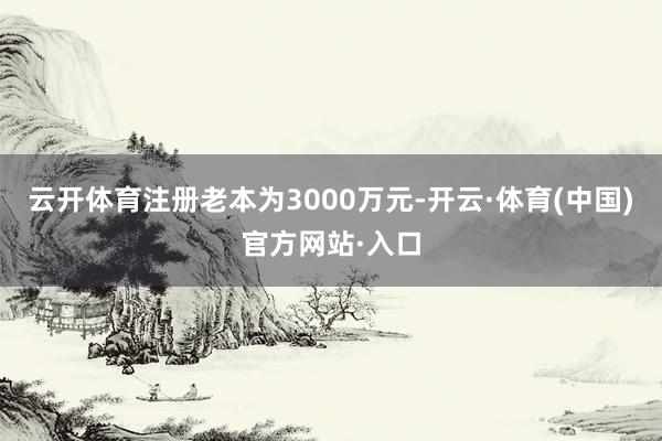 云开体育注册老本为3000万元-开云·体育(中国)官方网站·入口