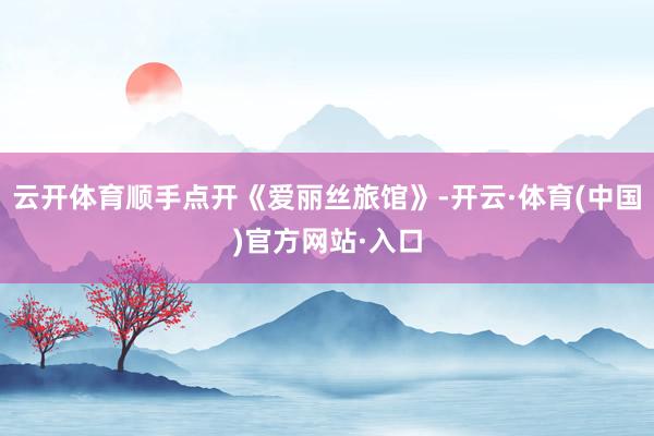 云开体育顺手点开《爱丽丝旅馆》-开云·体育(中国)官方网站·入口